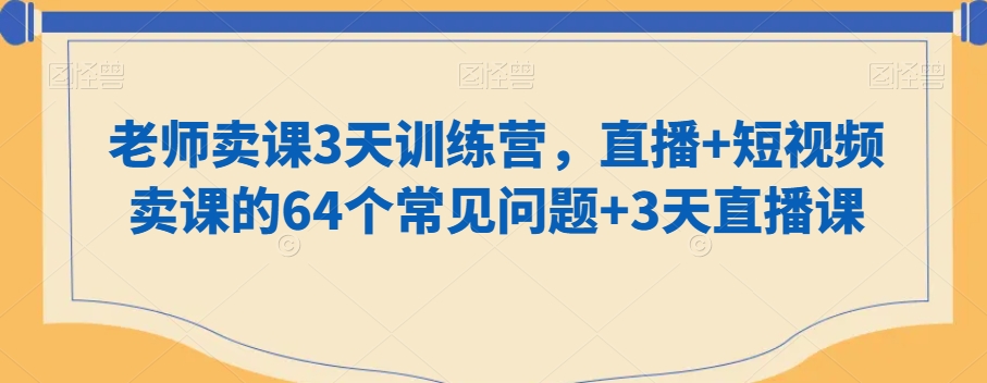 知识付费做老师卖课3天训练营,直播+短视频卖课的64个常见问题+3天直播课 知识付费做老师卖课3天训练营,直播+短视频卖课的64个常见问题+3天直播课