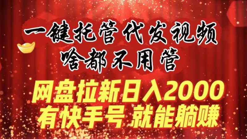 一键托管代发视频,啥都不用管,网盘拉新日入2000+,有快手号就能躺赚 - 技研社-技研社