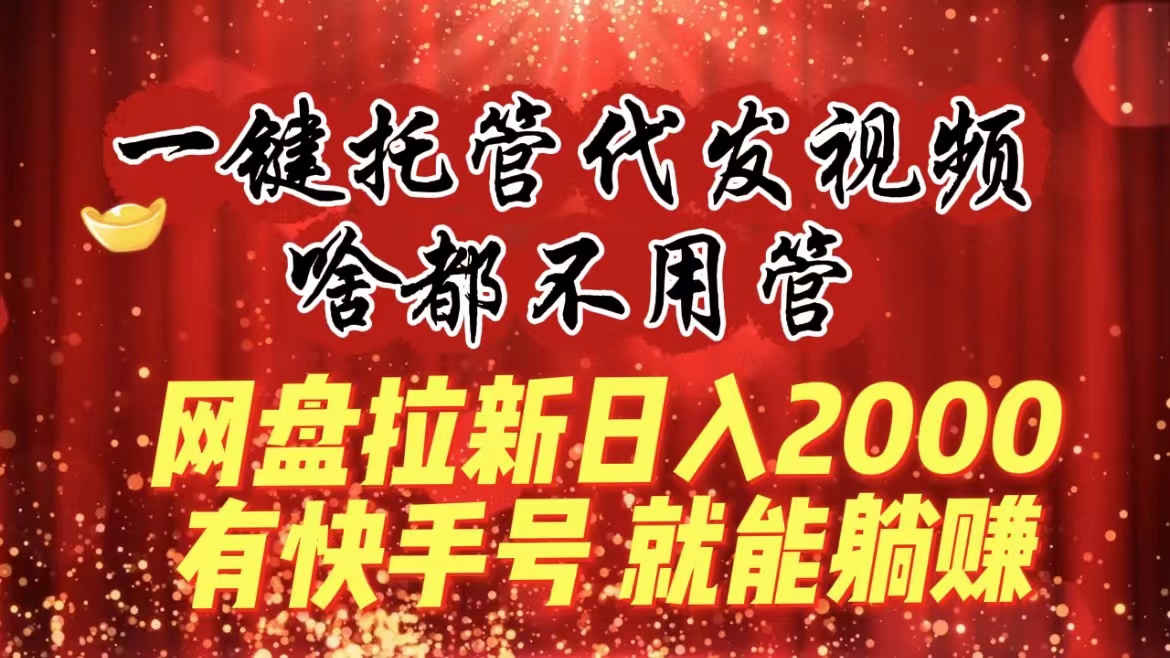 一键托管代发视频,啥都不用管,网盘拉新日入2000+,有快手号就能躺赚 一键托管代发视频,啥都不用管,网盘拉新日入2000+,有快手号就能躺赚