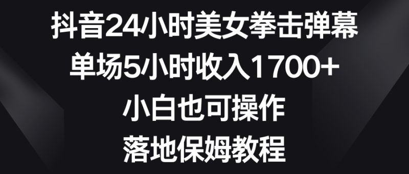 抖音24小时美女拳击弹幕,单场5小时收入1700+,小白也可操作,落地保姆教程 - 技研社-技研社