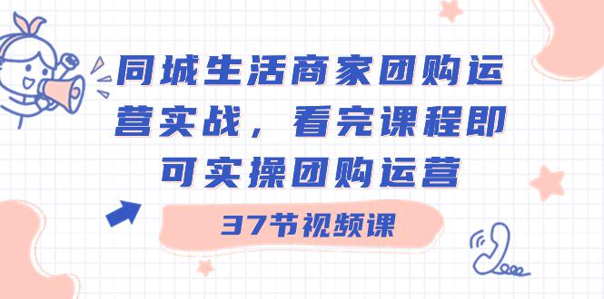 商家团购本地同城生活运营实战,看完课程即可实操团购运营(37节课) 商家团购本地同城生活运营实战,看完课程即可实操团购运营(37节课)