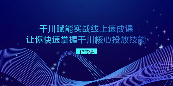 千川:赋能实战线上速成教程,学会干川核心投放技能-技研社