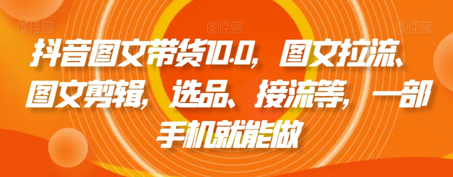 抖音图文带货精品课:图文拉流、图文剪辑,选品、接流等,一个手机就能做 抖音图文带货精品课:图文拉流、图文剪辑,选品、接流等,一个手机就能做