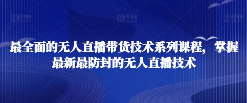 最全面的无人直播货带技术系课列程,掌握最新最防封的无人直播技术 - 技研社-技研社