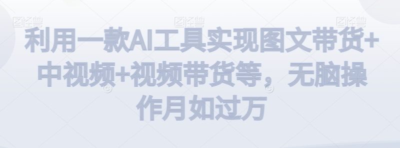 利用一款AI工具实现图文带货+中视频+视频带货等,无脑操作月如过万【揭秘】 - 技研社-技研社