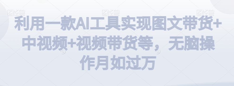 利用一款AI工具实现图文带货+中视频+视频带货等,无脑操作月如过万【揭秘】 利用一款AI工具实现图文带货+中视频+视频带货等,无脑操作月如过万【揭秘】