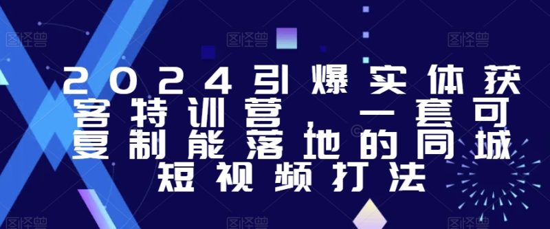 2024年引爆实体获客特训课,一套可复制能落地的同城短视频打法 - 技研社-技研社