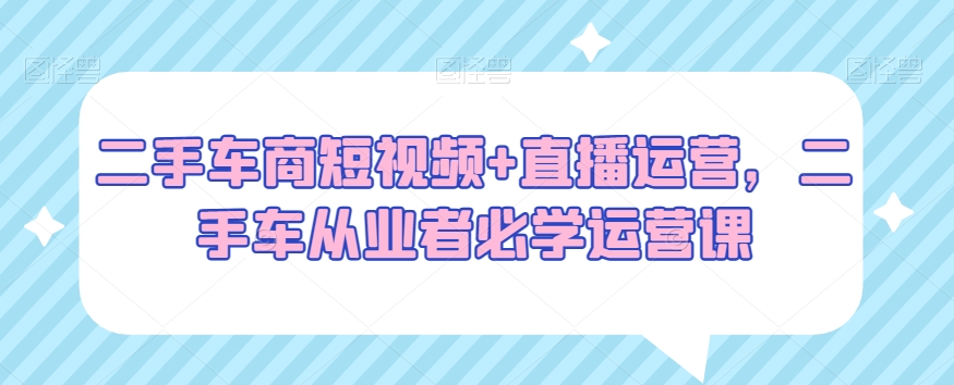 二手车商必看:短视频+直播运营,二手车从业者必学运营绝招 二手车商必看:短视频+直播运营,二手车从业者必学运营绝招