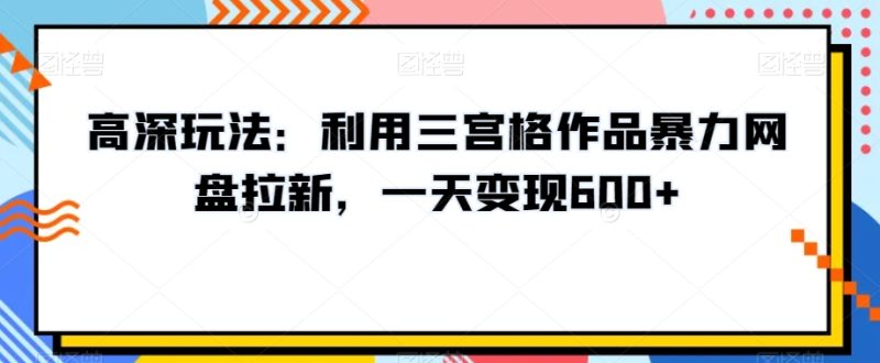 高深玩法:利用三宫格作品暴力网盘拉新,一天变现600+【揭秘】 - 技研社-技研社