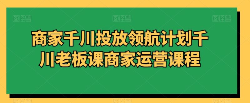 商家千川投放领航计划千川老板课商家运营课程 - 技研社-技研社