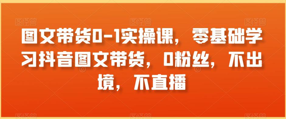 图文带货0-1实操课,零基础学习抖音图文带货,0粉丝,不出境,不直播 图文带货0-1实操课,零基础学习抖音图文带货,0粉丝,不出境,不直播