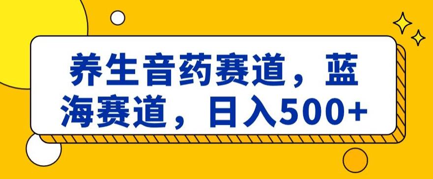 养生音药赛道,蓝海赛道,日入500 【揭秘】 养生音药赛道,蓝海赛道,日入500 【揭秘】