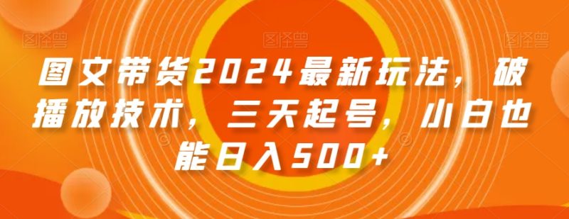 图文带货2024最新玩法，破播放技术，三天起号，小白也能日入500+【揭秘】 - 技研社-技研社