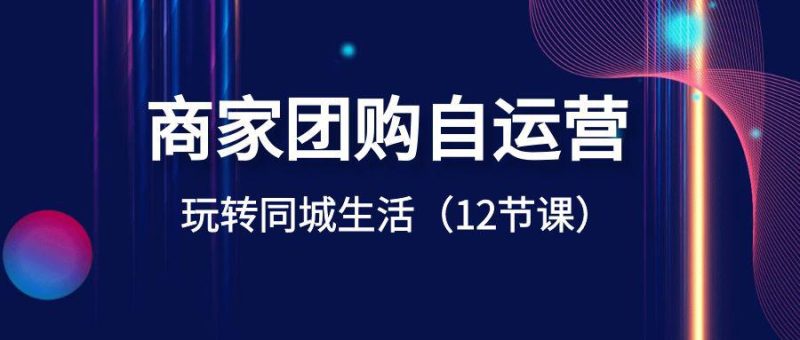 商家团购自运营课程-玩转同城生活盈利(12节课) - 技研社-技研社