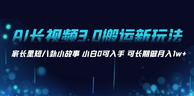 AI长视频3.0搬运新玩法 家长里短八卦小故事 小白0可入手 可长期做月入1w+ AI长视频3.0搬运新玩法 家长里短八卦小故事 小白0可入手 可长期做月入1w+