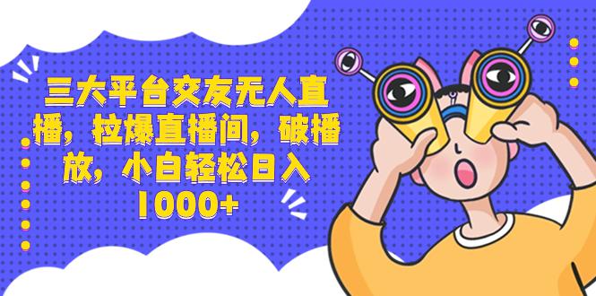 三大平台交友无人直播,拉爆直播间,破播放,小白轻松日入1000+ 三大平台交友无人直播,拉爆直播间,破播放,小白轻松日入1000+