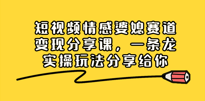 短视频情感婆媳赛道变现分享课，一条龙实操玩法分享给你 - 技研社-技研社