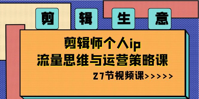 剪辑 生意-剪辑师个人ip流量思维与运营策略课(27节视频课) 剪辑 生意-剪辑师个人ip流量思维与运营策略课(27节视频课)