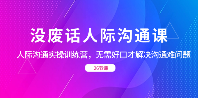 没废话人际 沟通课,人际 沟通实操训练营,无需好口才解决沟通难问题(26节) 没废话人际 沟通课,人际 沟通实操训练营,无需好口才解决沟通难问题(26节)