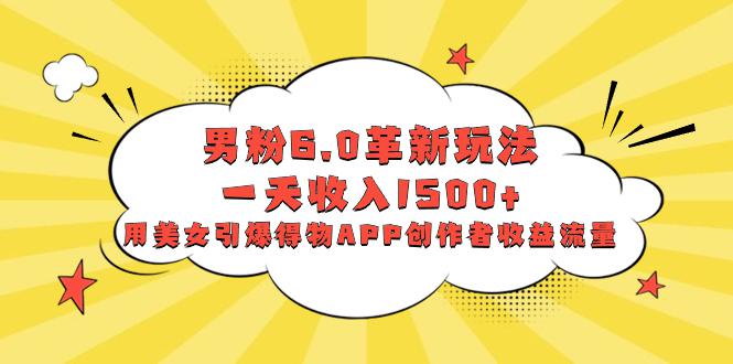 男粉6.0革新玩法,多重变现一天收入1500+,用美女引爆得物APP创作者收益流量 男粉6.0革新玩法,多重变现一天收入1500+,用美女引爆得物APP创作者收益流量