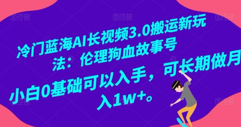 冷门蓝海AI长视频3.0搬运新玩法:伦理狗血故事号,小白0基础可以入手,可长期做月入1W+【揭秘】 - 技研社-技研社