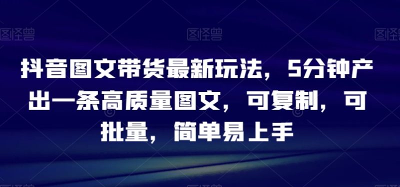 抖音图文带货最新玩法,5分钟产出一条高质量图文,可复制,可批量,简单易上手【揭秘】 - 技研社-技研社