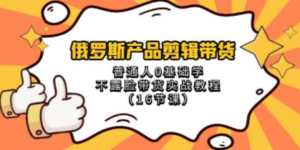 俄罗斯 产品剪辑带货，普通人0基础学不露脸带货实战教程（16节课） - 技研社-技研社