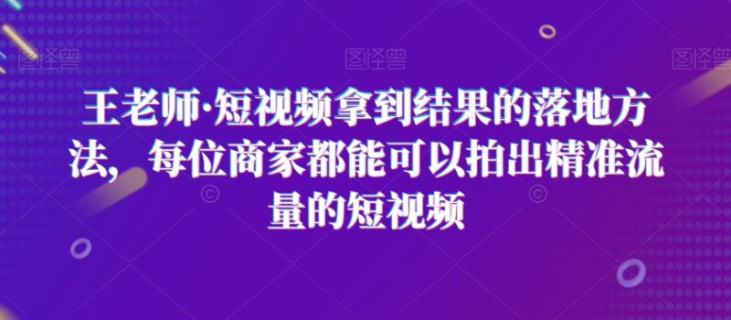王老师·短视频拿到结果的落地方法,每位商家都能可以拍出精准流量的短视频 - 技研社-技研社