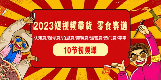 2023短视频带货 零食赛道 认知篇/起号篇/拍摄篇/剪辑篇/运营篇/热门篇/等等 - 技研社-技研社