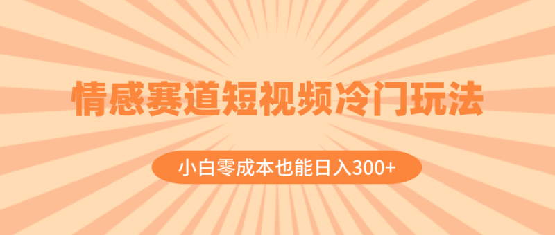 情感赛道短视频冷门玩法,小白零成本也能日入300+(教程+素材) - 技研社-技研社