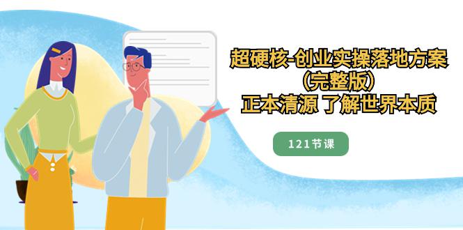 超硬核-创业实操落地方案(完整版),正本清源 了解世界本质(121节课) 超硬核-创业实操落地方案(完整版),正本清源 了解世界本质(121节课)