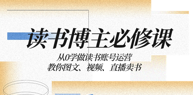 读书博主的必修课:从零开始学习运营读书账号,教你如何通过图文、视频和直播来销售书籍。 读书博主的必修课:从零开始学习运营读书账号,教你如何通过图文、视频和直播来销售书籍。