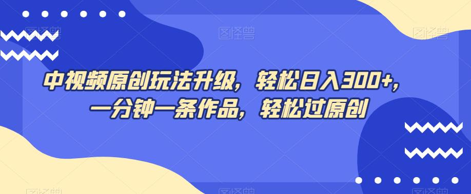 中视频原创玩法，不再为创作而烦恼，只需1分钟，马上交付一条热门作品，每天赚取300 元！