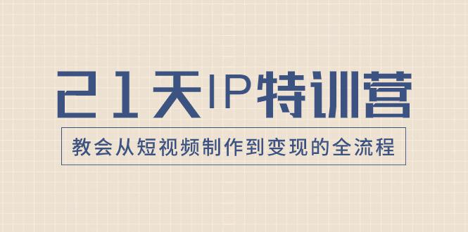 21天IP特训营:带你从零变成短视频创作大师,走向变现之路! 21天IP特训营:带你从零变成短视频创作大师,走向变现之路!