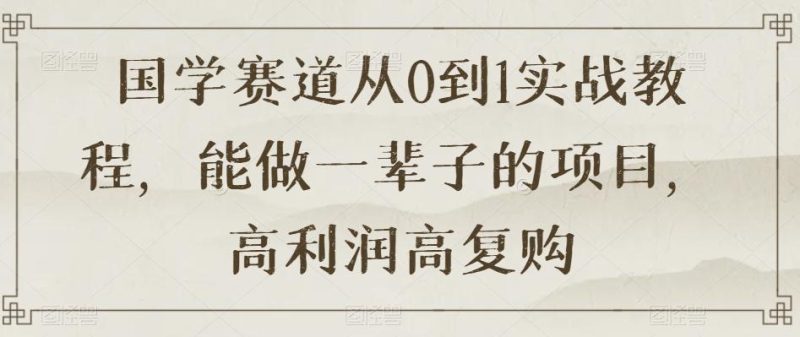 国学进阶从0到1实战教程揭秘,高利润高复购的长久项目【限时下载】 - 技研社-技研社