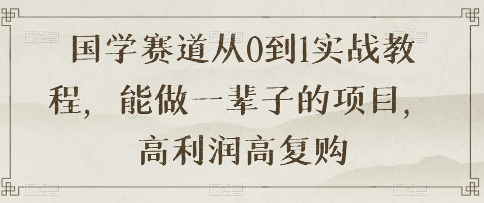 国学进阶从0到1实战教程揭秘,高利润高复购的长久项目【限时下载】 国学进阶从0到1实战教程揭秘,高利润高复购的长久项目【限时下载】