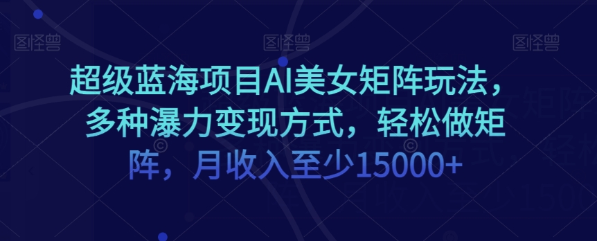蓝海项目超级AI美女矩阵玩法,多种瀑利变现方式,轻松做矩阵,月收入至少15000+【揭秘】 蓝海项目超级AI美女矩阵玩法,多种瀑利变现方式,轻松做矩阵,月收入至少15000+【揭秘】