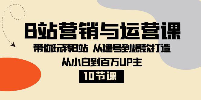 B站营销与运营教程:从小白到百万UP主,从建号到爆款打造!【10节课】 B站营销与运营教程:从小白到百万UP主,从建号到爆款打造!【10节课】