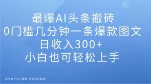 最爆AI头条搬砖,0门槛几分钟一条爆款图文,日收入300 ,小白也可轻松上手【揭秘】 最爆AI头条搬砖,0门槛几分钟一条爆款图文,日收入300 ,小白也可轻松上手【揭秘】
