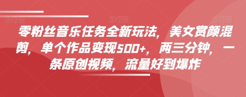 0粉丝音乐任务全新玩法，美女赏颜混剪，单个作品变现500+，3分钟，1条原创视频，流量好到爆炸 - 技研社-技研社
