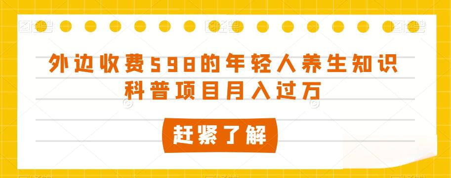 外边收费598的年轻人养生知识科普项目月入过万【揭秘】 外边收费598的年轻人养生知识科普项目月入过万【揭秘】