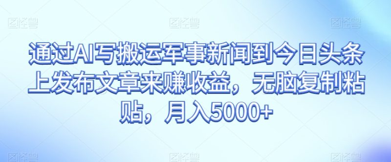 通过AI写搬运军事新闻到今日头条上发布文章来赚收益,无脑复制粘贴,月入5000+【揭秘】 - 技研社-技研社