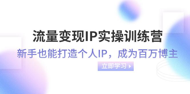 流量变现训练营-IP实操课程:新手也能打造个人IP,速成百万博主(46节课) 流量变现训练营-IP实操课程:新手也能打造个人IP,速成百万博主(46节课)