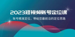 2023短视频账号-定位课，账号精准定位，带给您最前沿的定位思路（21节课） - 技研社-技研社