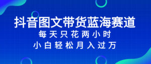 抖音图文带货蓝海赛道，每天只花 2 小时，小白轻松入 万 - 技研社-技研社