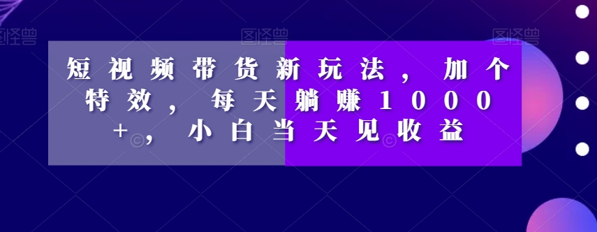 短视频带货新玩法,加个特效,每天躺赚1000+,小白当天见收益【揭秘】 短视频带货新玩法,加个特效,每天躺赚1000+,小白当天见收益【揭秘】