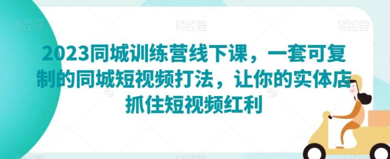 2023同城训练营线下课,一套可复制的同城短视频打法,让你的实体店抓住短视频红利 - 技研社-技研社