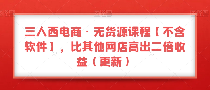 三人西电商·无货源教程【不含软件】,比其他店铺高出2倍收益(更新) 三人西电商·无货源教程【不含软件】,比其他店铺高出2倍收益(更新)