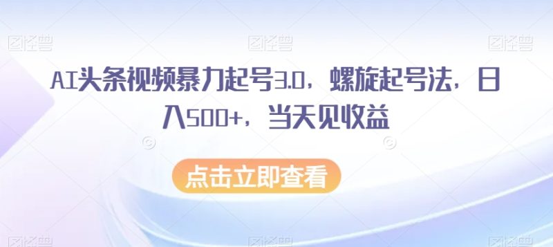 AI头条视频暴力起号3.0:螺旋起号法轻松日入500+,当天见收益! - 技研社-技研社