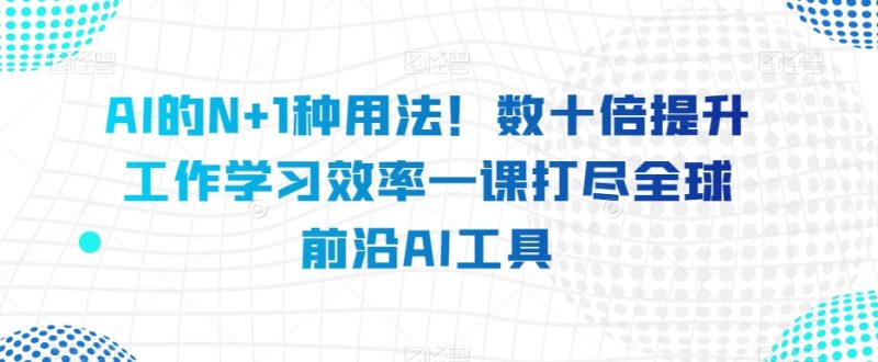 AI的N+1种用法!数十倍提升工作学习效率一课打尽全球前沿AI工具 - 技研社-技研社